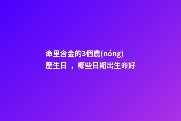 命里含金的3個農(nóng)歷生日，哪些日期出生命好